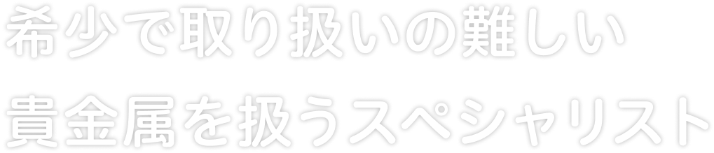 希少で取り扱いの難しい貴金属を扱うスペシャリスト